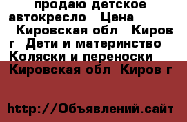 продаю детское автокресло › Цена ­ 1 000 - Кировская обл., Киров г. Дети и материнство » Коляски и переноски   . Кировская обл.,Киров г.